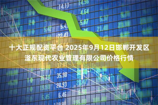 十大正规配资平台 2025年9月12日邯郸开发区滏东现代农业管理有限公司价格行情