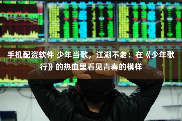 手机配资软件 少年当歌，江湖不老：在《少年歌行》的热血里看见青春的模样