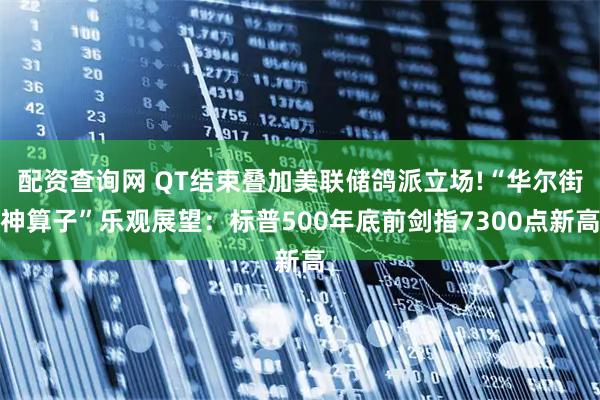 配资查询网 QT结束叠加美联储鸽派立场!“华尔街神算子”乐观展望：标普500年底前剑指7300点新高