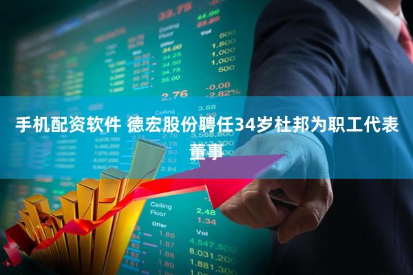 手机配资软件 德宏股份聘任34岁杜邦为职工代表董事