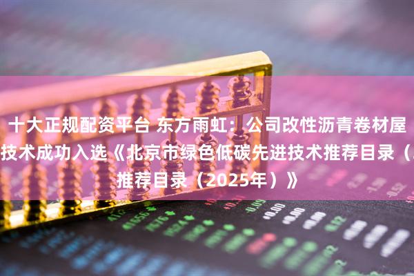 十大正规配资平台 东方雨虹：公司改性沥青卷材屋面节能低碳技术成功入选《北京市绿色低碳先进技术推荐目录（2025年）》