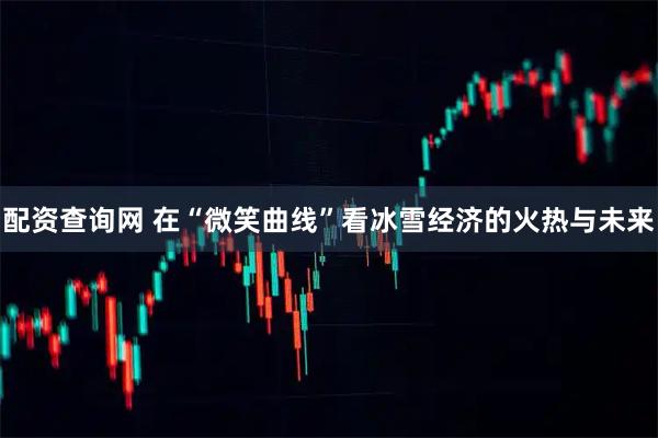 配资查询网 在“微笑曲线”看冰雪经济的火热与未来