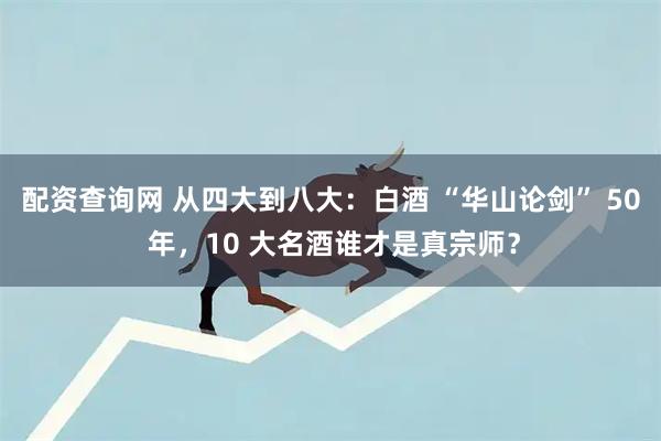 配资查询网 从四大到八大：白酒 “华山论剑” 50 年，10 大名酒谁才是真宗师？