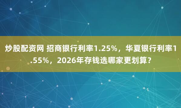 炒股配资网 招商银行利率1.25%，华夏银行利率1.55%，2026年存钱选哪家更划算？