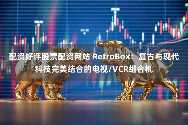 配资好评股票配资网站 RetroBox：复古与现代科技完美结合的电视/VCR组合机