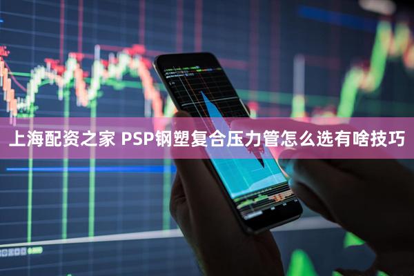 上海配资之家 PSP钢塑复合压力管怎么选有啥技巧
