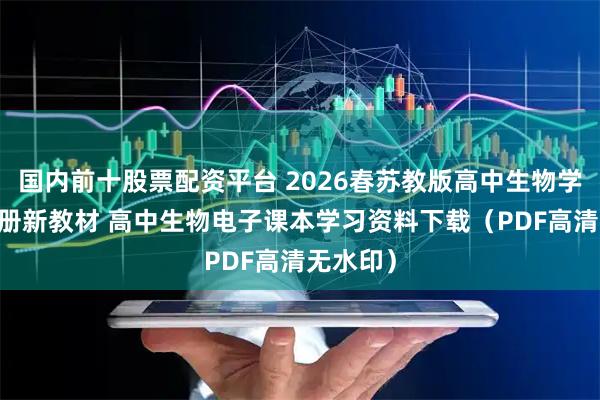 国内前十股票配资平台 2026春苏教版高中生物学必修12册新教材 高中生物电子课本学习资料下载(PDF高清无水印)