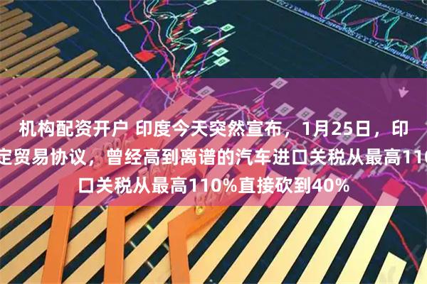 机构配资开户 印度今天突然宣布，1月25日，印度与欧盟正式敲定贸易协议，曾经高到离谱的汽车进口关税从最高110%直接砍到40%
