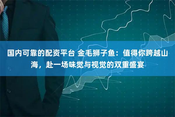 国内可靠的配资平台 金毛狮子鱼：值得你跨越山海，赴一场味觉与视觉的双重盛宴