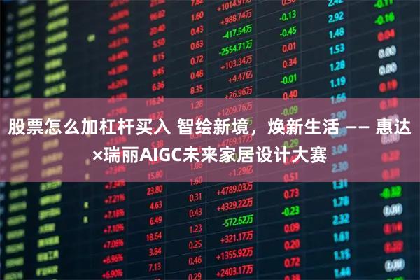 股票怎么加杠杆买入 智绘新境，焕新生活 —— 惠达×瑞丽AIGC未来家居设计大赛