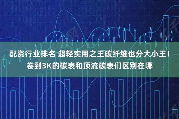 配资行业排名 超轻实用之王碳纤维也分大小王!卷到3K的碳表和顶流碳表们区别在哪