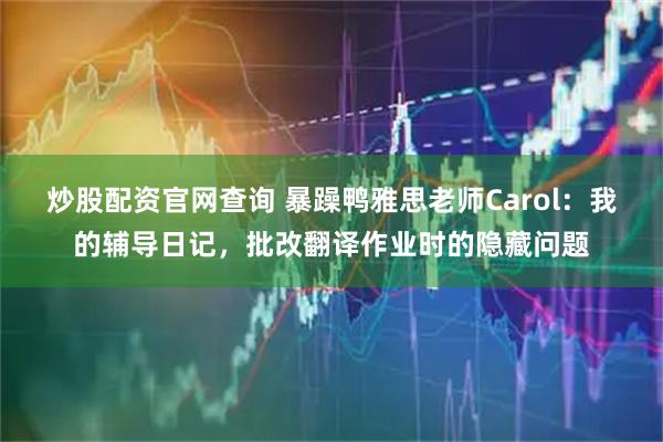 炒股配资官网查询 暴躁鸭雅思老师Carol：我的辅导日记，批改翻译作业时的隐藏问题