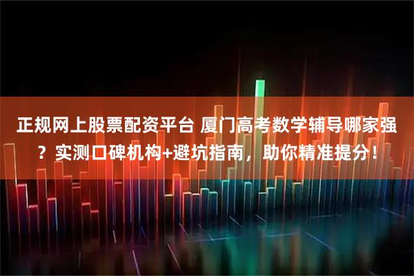正规网上股票配资平台 厦门高考数学辅导哪家强？实测口碑机构+避坑指南，助你精准提分！