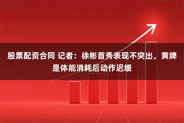 股票配资合同 记者：徐彬首秀表现不突出，黄牌是体能消耗后动作迟缓