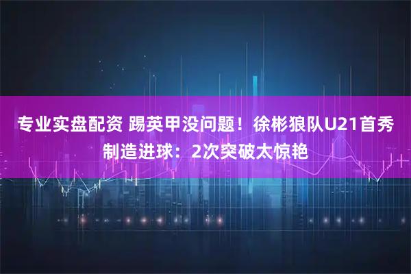 专业实盘配资 踢英甲没问题!徐彬狼队U21首秀制造进球:2次突破太惊艳