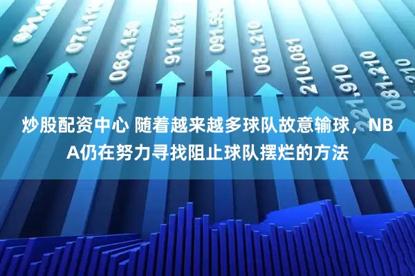 炒股配资中心 随着越来越多球队故意输球,NBA仍在努力寻找阻止球队摆烂的方法