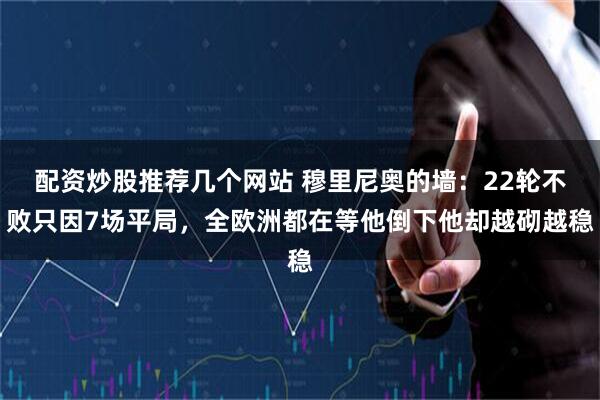 配资炒股推荐几个网站 穆里尼奥的墙：22轮不败只因7场平局，全欧洲都在等他倒下他却越砌越稳