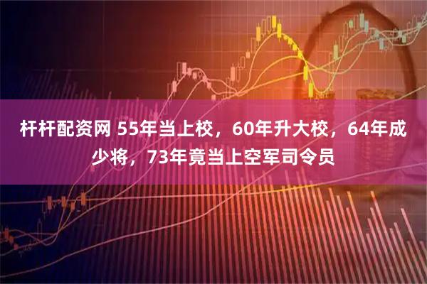 杆杆配资网 55年当上校，60年升大校，64年成少将，73年竟当上空军司令员
