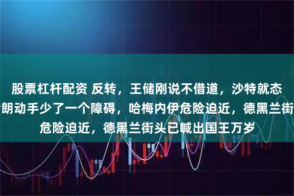股票杠杆配资 反转，王储刚说不借道，沙特就态度大变，美国对伊朗动手少了一个障碍，哈梅内伊危险迫近，德黑兰街头已喊出国王万岁