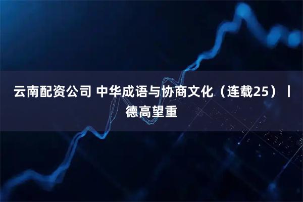 云南配资公司 中华成语与协商文化（连载25）丨德高望重