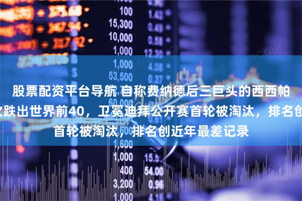 股票配资平台导航 自称费纳德后三巨头的西西帕斯，8年来首次跌出世界前40，卫冕迪拜公开赛首轮被淘汰，排名创近年最差记录