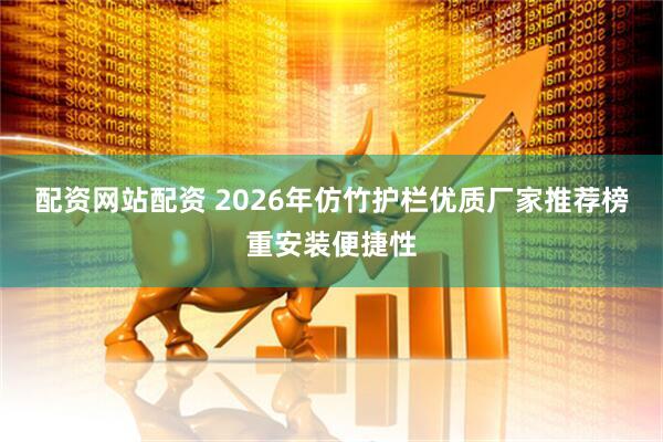 配资网站配资 2026年仿竹护栏优质厂家推荐榜重安装便捷性