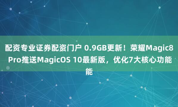 配资专业证券配资门户 0.9GB更新!荣耀Magic8 Pro推送MagicOS 10最新版,优化7大核心功能