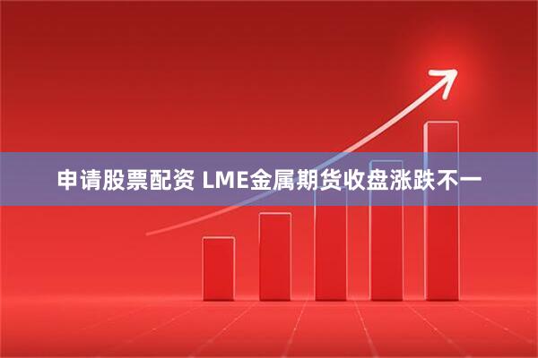 申请股票配资 LME金属期货收盘涨跌不一