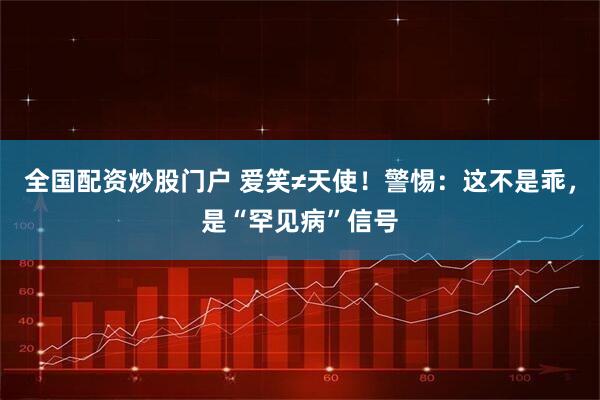 全国配资炒股门户 爱笑≠天使！警惕：这不是乖，是“罕见病”信号