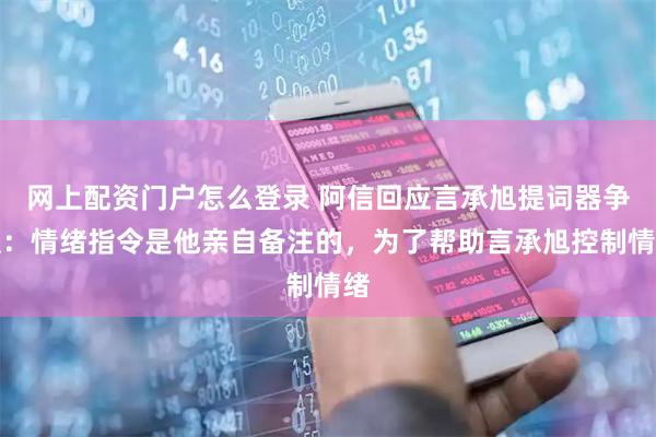 网上配资门户怎么登录 阿信回应言承旭提词器争议:情绪指令是他亲自备注的,为了帮助言承旭控制情绪