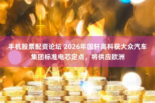 手机股票配资论坛 2026年国轩高科获大众汽车集团标准电芯定点，将供应欧洲