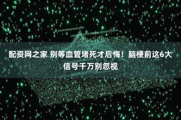 配资网之家 别等血管堵死才后悔！脑梗前这6大信号千万别忽视