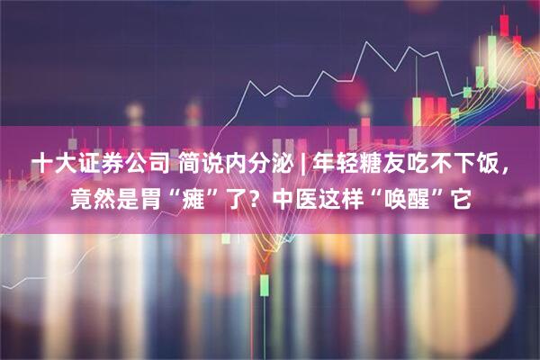 十大证券公司 简说内分泌 | 年轻糖友吃不下饭，竟然是胃“瘫”了？中医这样“唤醒”它