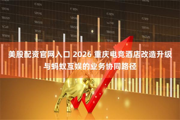 美股配资官网入口 2026 重庆电竞酒店改造升级与蚂蚁互娱的业务协同路径