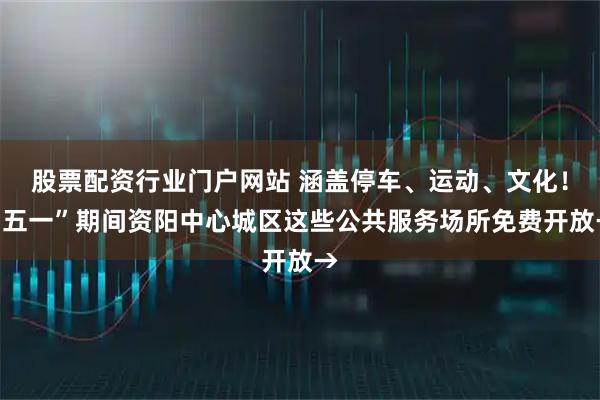 股票配资行业门户网站 涵盖停车、运动、文化！“五一”期间资阳中心城区这些公共服务场所免费开放→