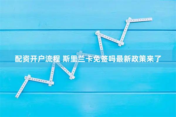 配资开户流程 斯里兰卡免签吗最新政策来了