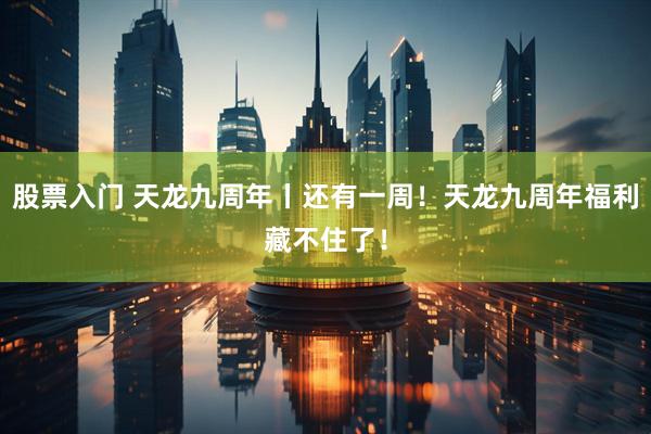 股票入门 天龙九周年丨还有一周！天龙九周年福利藏不住了！