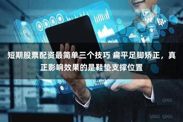 短期股票配资最简单三个技巧 扁平足脚矫正，真正影响效果的是鞋垫支撑位置