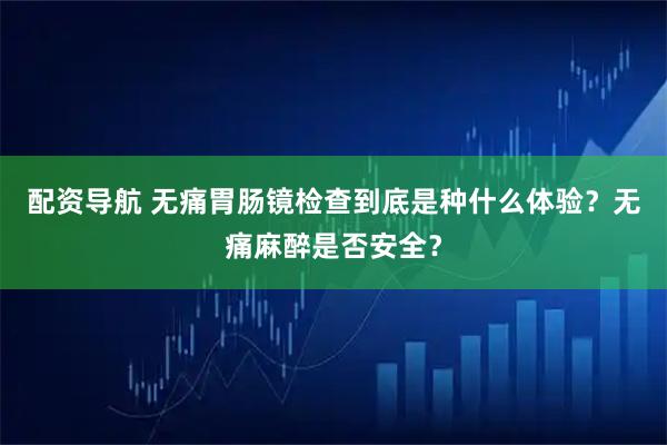 配资导航 无痛胃肠镜检查到底是种什么体验？无痛麻醉是否安全？