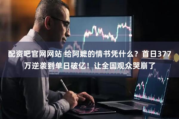 配资吧官网网站 给阿嬷的情书凭什么？首日377万逆袭到单日破亿！让全国观众哭崩了