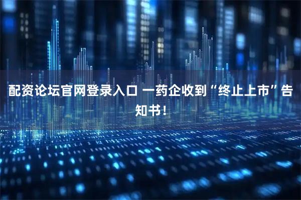 配资论坛官网登录入口 一药企收到“终止上市”告知书！
