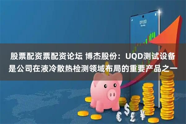 股票配资票配资论坛 博杰股份：UQD测试设备是公司在液冷散热检测领域布局的重要产品之一