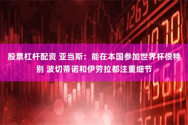 股票杠杆配资 亚当斯：能在本国参加世界杯很特别 波切蒂诺和伊劳拉都注重细节