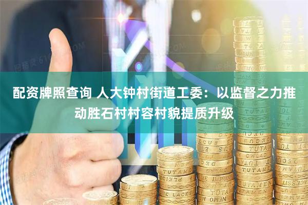 配资牌照查询 人大钟村街道工委：以监督之力推动胜石村村容村貌提质升级