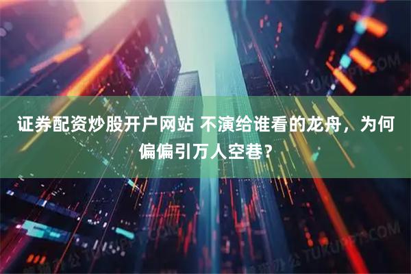 证券配资炒股开户网站 不演给谁看的龙舟，为何偏偏引万人空巷？