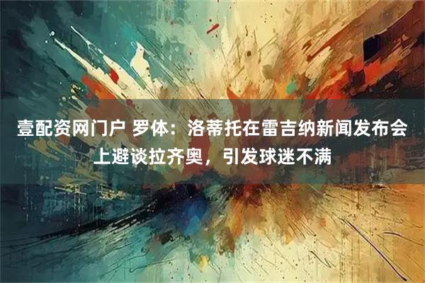 壹配资网门户 罗体：洛蒂托在雷吉纳新闻发布会上避谈拉齐奥，引发球迷不满