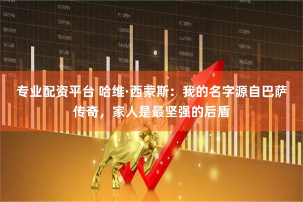 专业配资平台 哈维·西蒙斯：我的名字源自巴萨传奇，家人是最坚强的后盾