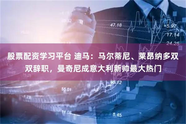 股票配资学习平台 迪马：马尔蒂尼、莱昂纳多双双辞职，曼奇尼成意大利新帅最大热门