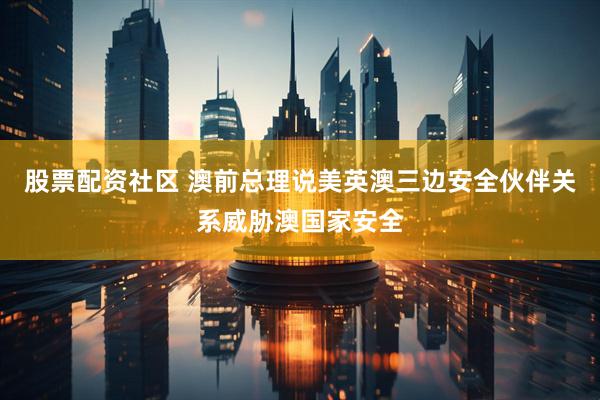 股票配资社区 澳前总理说美英澳三边安全伙伴关系威胁澳国家安全