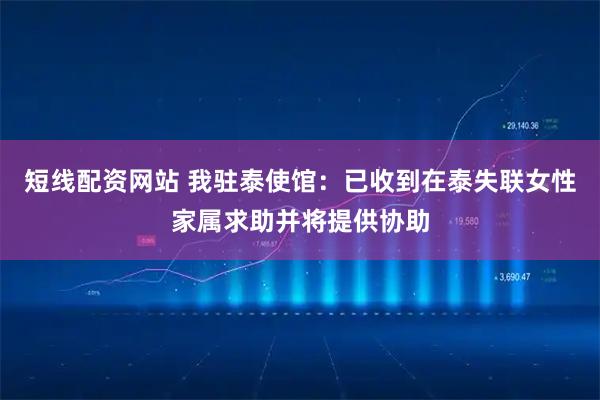 短线配资网站 我驻泰使馆：已收到在泰失联女性家属求助并将提供协助